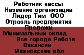 Работник кассы › Название организации ­ Лидер Тим, ООО › Отрасль предприятия ­ Продажи › Минимальный оклад ­ 23 000 - Все города Работа » Вакансии   . Ивановская обл.